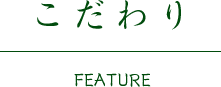 こだわり FEATURE